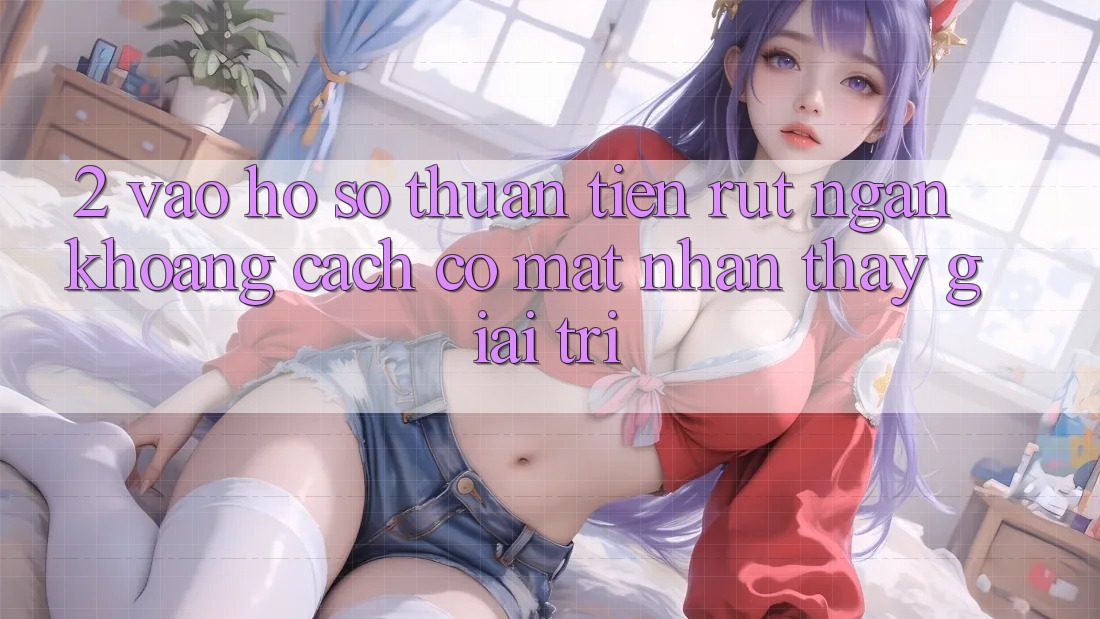 2. Vào hồ sơ Thuận Tiện: Rút Ngắn Khoảng Cách Có mặt Nhận thấy Giải Trí 2. Vào hồ sơ Thuận Tiện: Rút Ngắn Khoảng Cách Có mặt Nhận thấy Giải Trí