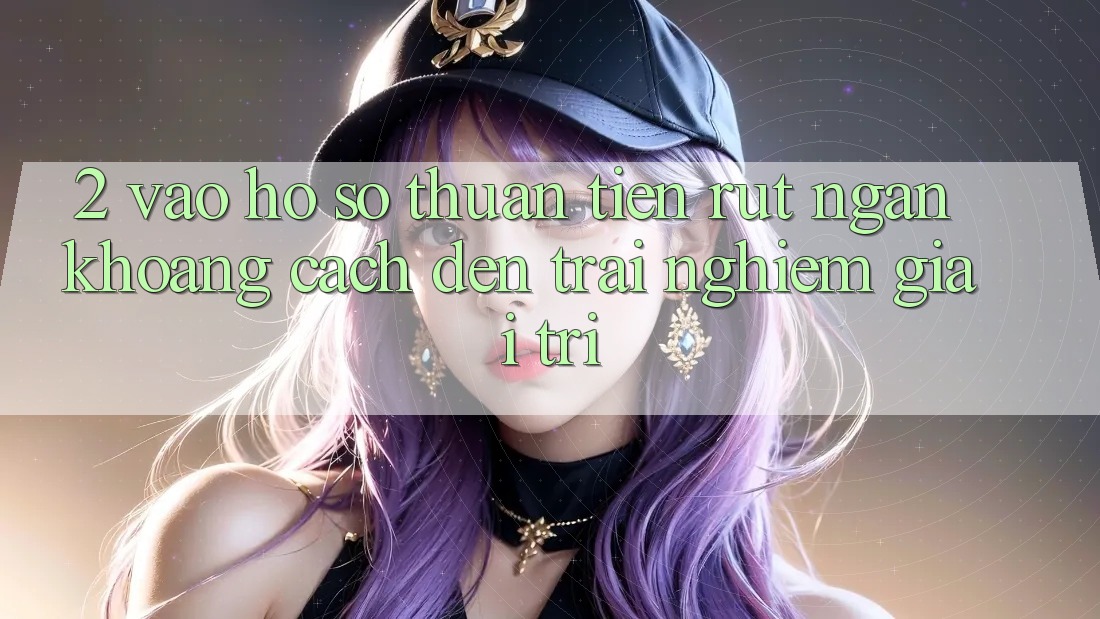 2. Vào hồ sơ Thuận Tiện: Rút Ngắn Khoảng Cách Đến Trải Nghiệm Giải Trí 2. Vào hồ sơ Thuận Tiện: Rút Ngắn Khoảng Cách Đến Trải Nghiệm Giải Trí