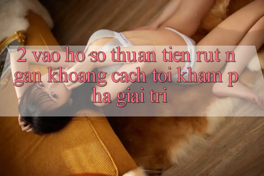 2. Vào hồ sơ Thuận Tiện: Rút Ngắn Khoảng Cách Tới Khám phá Giải Trí