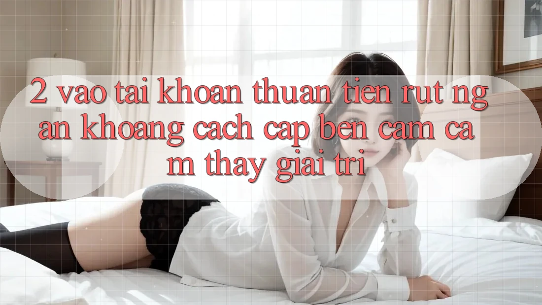 2. Vào tài khoản Thuận Tiện: Rút Ngắn Khoảng Cách Cập bến Cảm cảm thấy Giải Trí