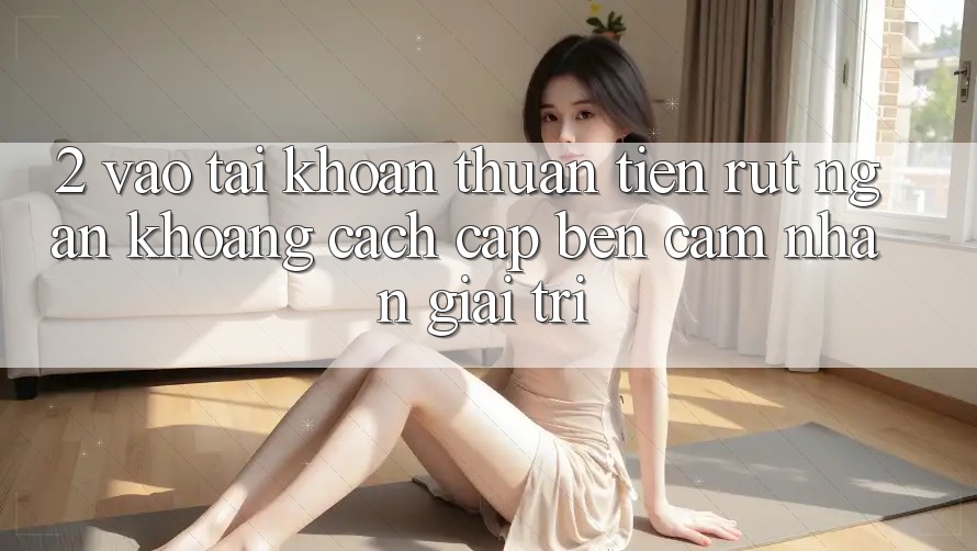 2. Vào tài khoản Thuận Tiện: Rút Ngắn Khoảng Cách Cập bến Cảm nhận Giải Trí