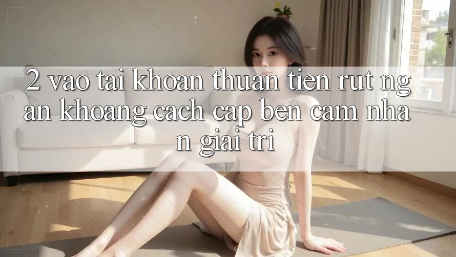 2. Vào tài khoản Thuận Tiện: Rút Ngắn Khoảng Cách Cập bến Cảm nhận Giải Trí