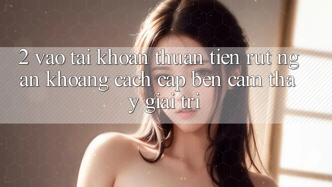 2. Vào tài khoản Thuận Tiện: Rút Ngắn Khoảng Cách Cập bến Cảm thấy Giải Trí 2. Vào tài khoản Thuận Tiện: Rút Ngắn Khoảng Cách Cập bến Cảm thấy Giải Trí