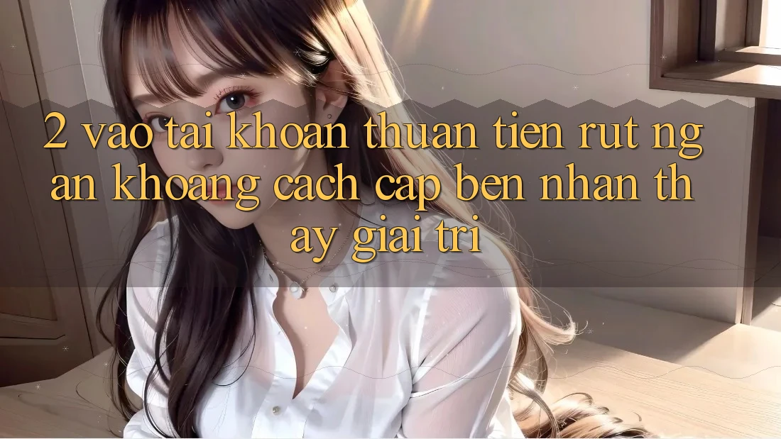 2. Vào tài khoản Thuận Tiện: Rút Ngắn Khoảng Cách Cập bến Nhận thấy Giải Trí 2. Vào tài khoản Thuận Tiện: Rút Ngắn Khoảng Cách Cập bến Nhận thấy Giải Trí