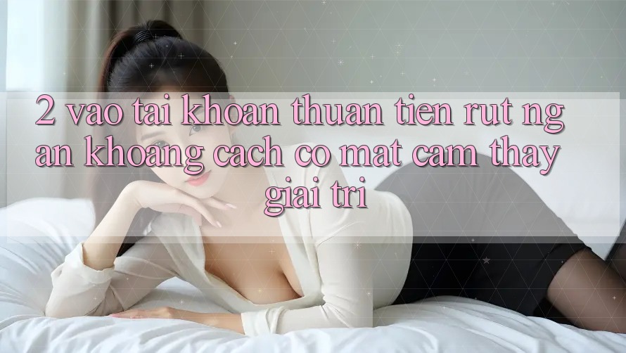 2. Vào tài khoản Thuận Tiện: Rút Ngắn Khoảng Cách Có mặt Cảm thấy Giải Trí