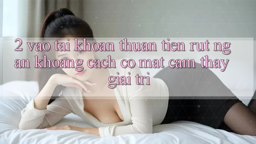 2. Vào tài khoản Thuận Tiện: Rút Ngắn Khoảng Cách Có mặt Cảm thấy Giải Trí 2. Vào tài khoản Thuận Tiện: Rút Ngắn Khoảng Cách Có mặt Cảm thấy Giải Trí
