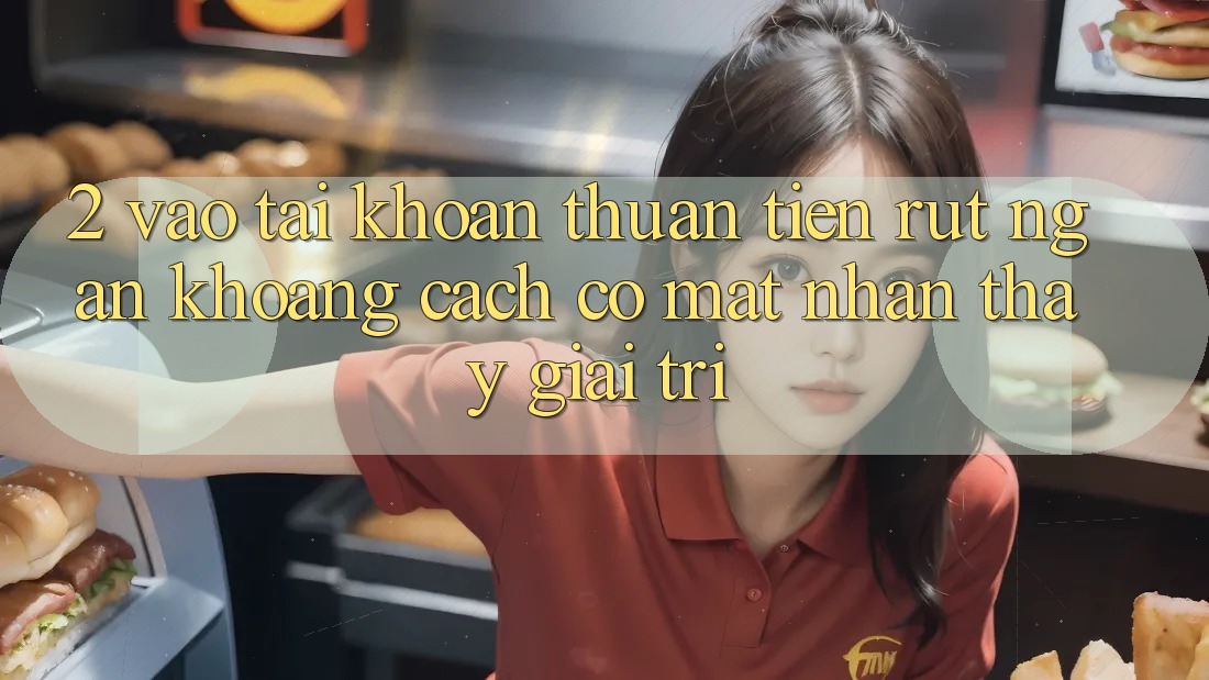 2. Vào tài khoản Thuận Tiện: Rút Ngắn Khoảng Cách Có mặt Nhận thấy Giải Trí