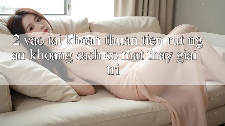 2. Vào tài khoản Thuận Tiện: Rút Ngắn Khoảng Cách Có mặt Thấy Giải Trí