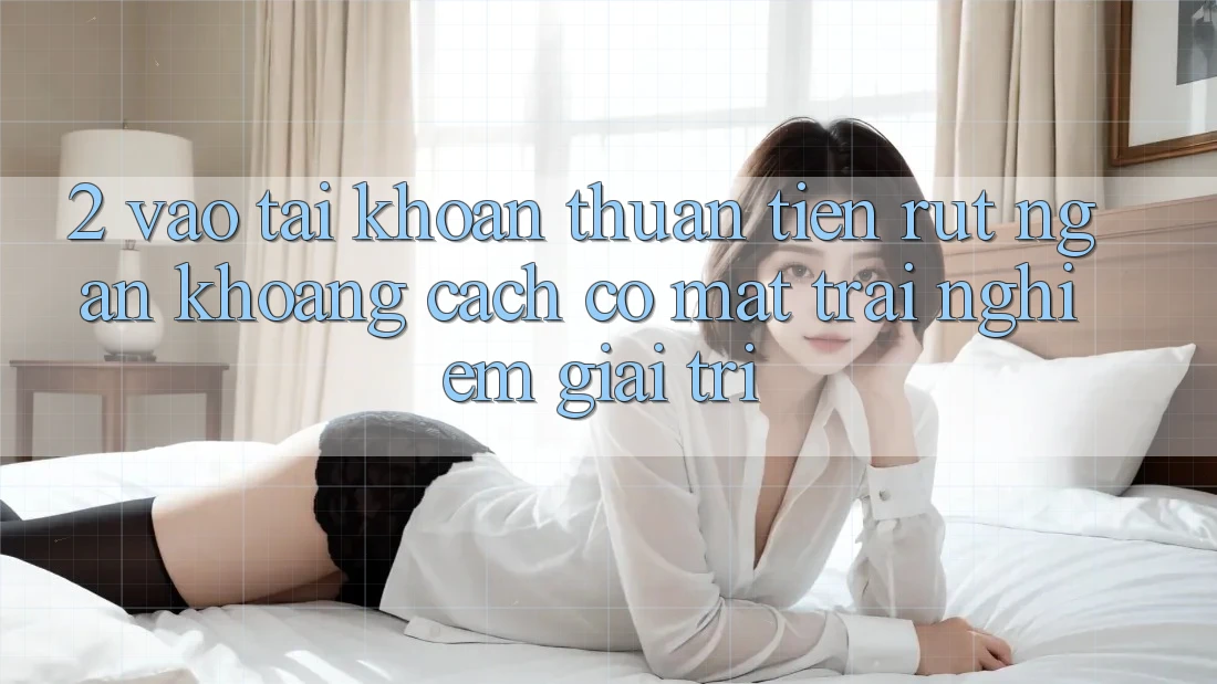2. Vào tài khoản Thuận Tiện: Rút Ngắn Khoảng Cách Có mặt Trải Nghiệm Giải Trí