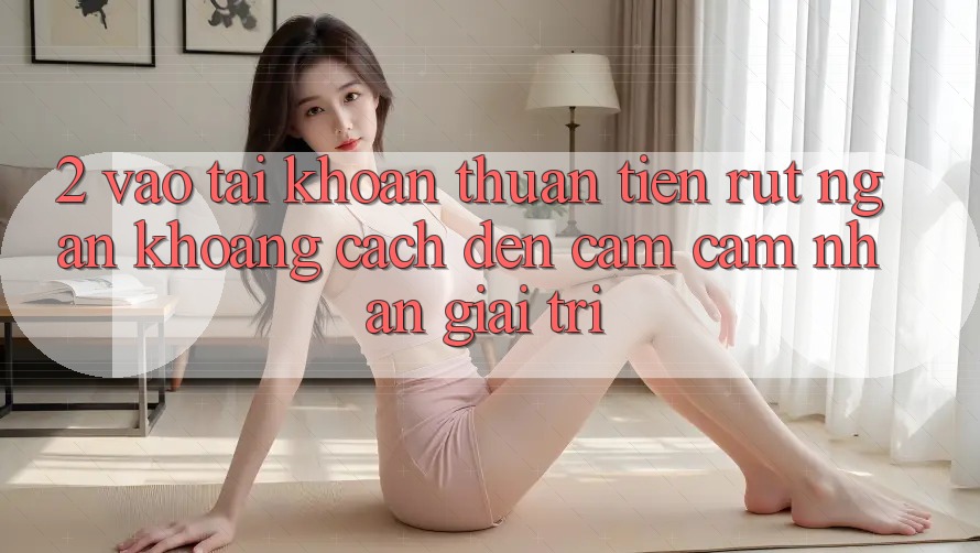 2. Vào tài khoản Thuận Tiện: Rút Ngắn Khoảng Cách Đến Cảm cảm nhận Giải Trí 2. Vào tài khoản Thuận Tiện: Rút Ngắn Khoảng Cách Đến Cảm cảm nhận Giải Trí