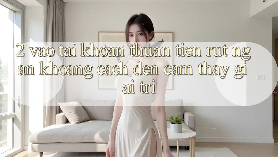 2. Vào tài khoản Thuận Tiện: Rút Ngắn Khoảng Cách Đến Cảm thấy Giải Trí