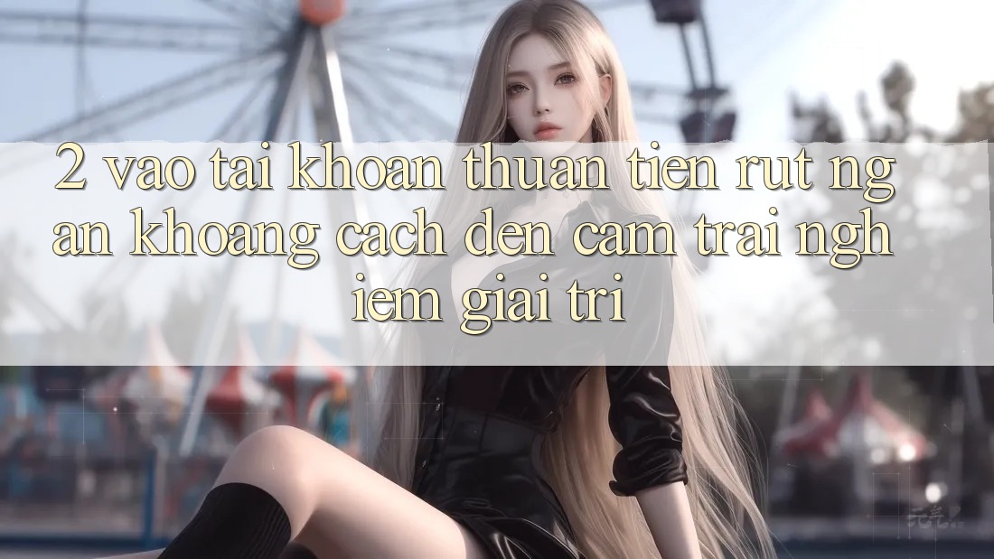 2. Vào tài khoản Thuận Tiện: Rút Ngắn Khoảng Cách Đến Cảm trải nghiệm Giải Trí