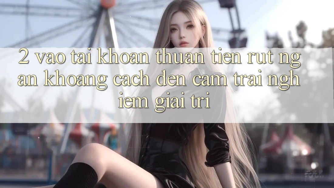 2. Vào tài khoản Thuận Tiện: Rút Ngắn Khoảng Cách Đến Cảm trải nghiệm Giải Trí