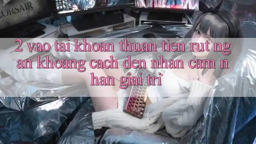2. Vào tài khoản Thuận Tiện: Rút Ngắn Khoảng Cách Đến Nhận cảm nhận Giải Trí