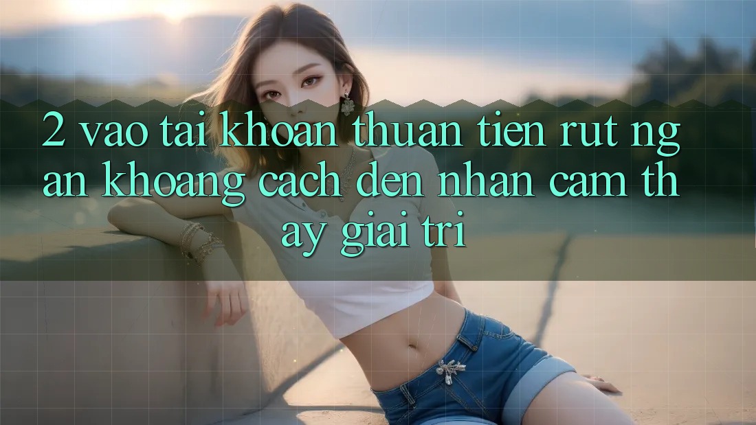 2. Vào tài khoản Thuận Tiện: Rút Ngắn Khoảng Cách Đến Nhận cảm thấy Giải Trí 2. Vào tài khoản Thuận Tiện: Rút Ngắn Khoảng Cách Đến Nhận cảm thấy Giải Trí