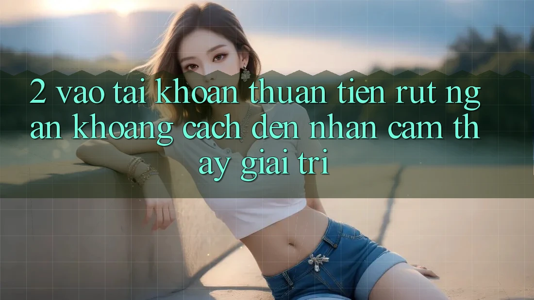 2. Vào tài khoản Thuận Tiện: Rút Ngắn Khoảng Cách Đến Nhận cảm thấy Giải Trí