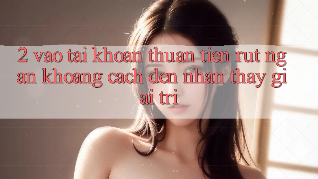 2. Vào tài khoản Thuận Tiện: Rút Ngắn Khoảng Cách Đến Nhận thấy Giải Trí