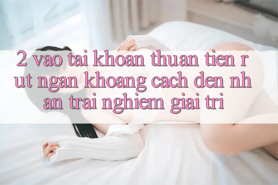 2. Vào tài khoản Thuận Tiện: Rút Ngắn Khoảng Cách Đến Nhận trải nghiệm Giải Trí 2. Vào tài khoản Thuận Tiện: Rút Ngắn Khoảng Cách Đến Nhận trải nghiệm Giải Trí