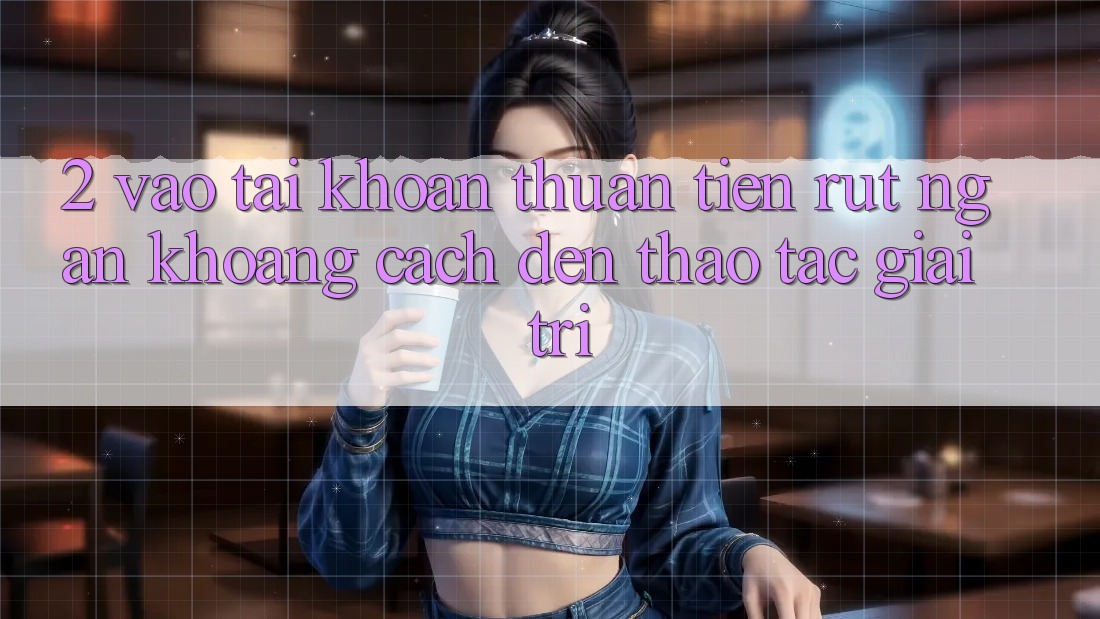 2. Vào tài khoản Thuận Tiện: Rút Ngắn Khoảng Cách Đến Thao tác Giải Trí