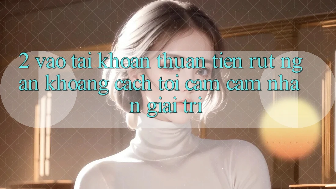 2. Vào tài khoản Thuận Tiện: Rút Ngắn Khoảng Cách Tới Cảm cảm nhận Giải Trí