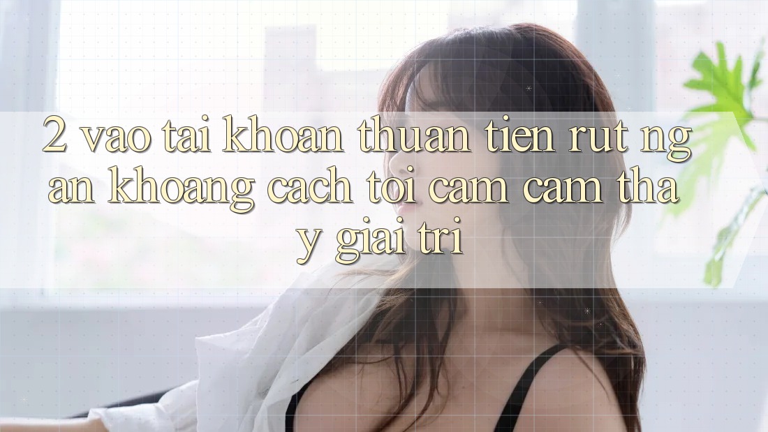 2. Vào tài khoản Thuận Tiện: Rút Ngắn Khoảng Cách Tới Cảm cảm thấy Giải Trí