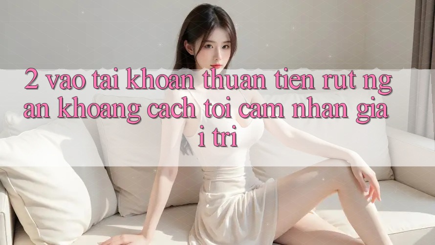 2. Vào tài khoản Thuận Tiện: Rút Ngắn Khoảng Cách Tới Cảm nhận Giải Trí 2. Vào tài khoản Thuận Tiện: Rút Ngắn Khoảng Cách Tới Cảm nhận Giải Trí