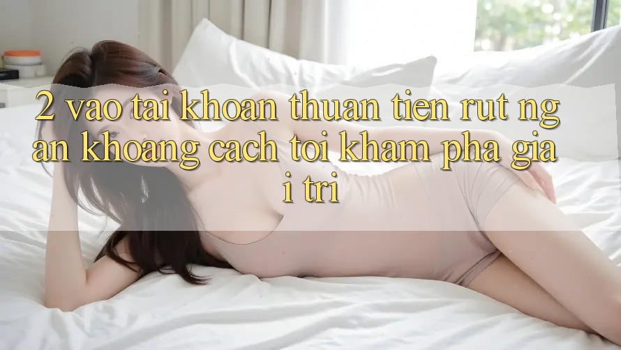 2. Vào tài khoản Thuận Tiện: Rút Ngắn Khoảng Cách Tới Khám phá Giải Trí 2. Vào tài khoản Thuận Tiện: Rút Ngắn Khoảng Cách Tới Khám phá Giải Trí
