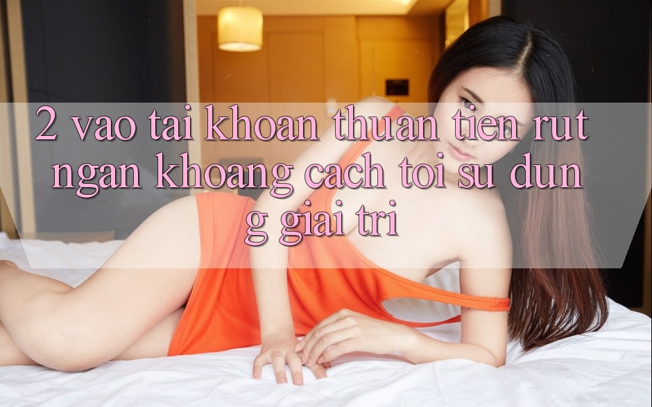 2. Vào tài khoản Thuận Tiện: Rút Ngắn Khoảng Cách Tới Sử dụng Giải Trí 2. Vào tài khoản Thuận Tiện: Rút Ngắn Khoảng Cách Tới Sử dụng Giải Trí