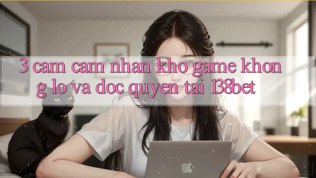 3. Cảm cảm nhận Kho Game Khổng lồ Và Độc Quyền Tại 138bet