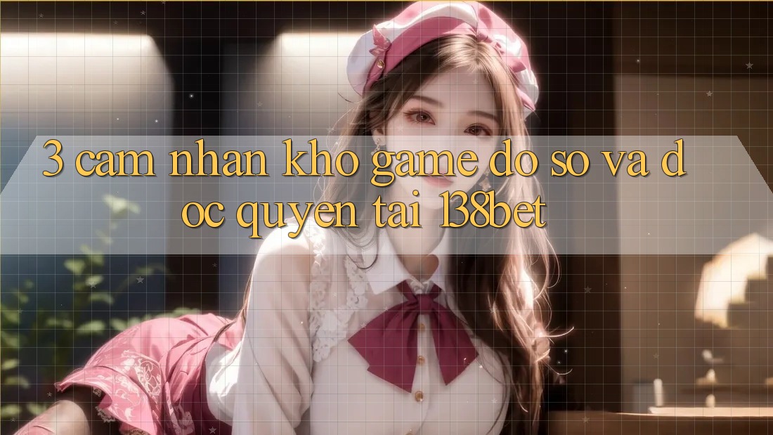 3. Cảm nhận Kho Game Đồ sộ Và Độc Quyền Tại 138bet