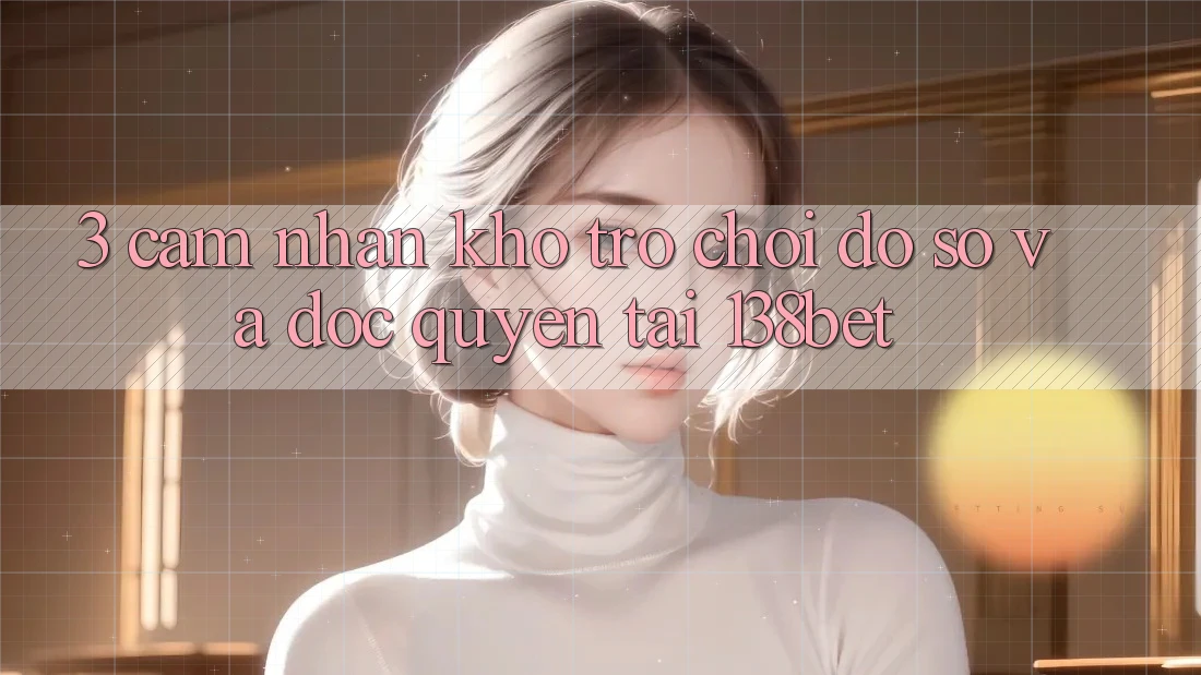 3. Cảm nhận Kho Trò chơi Đồ Sộ Và Độc Quyền Tại 138bet 3. Cảm nhận Kho Trò chơi Đồ Sộ Và Độc Quyền Tại 138bet