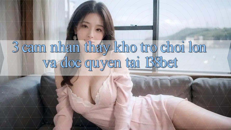 3. Cảm nhận thấy Kho Trò chơi Lớn Và Độc Quyền Tại 138bet