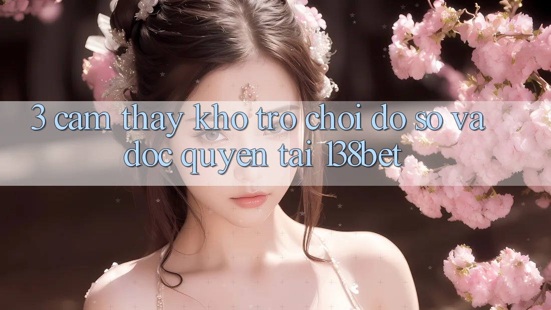 3. Cảm thấy Kho Trò chơi Đồ Sộ Và Độc Quyền Tại 138bet