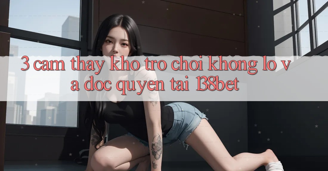 3. Cảm thấy Kho Trò chơi Khổng lồ Và Độc Quyền Tại 138bet 3. Cảm thấy Kho Trò chơi Khổng lồ Và Độc Quyền Tại 138bet