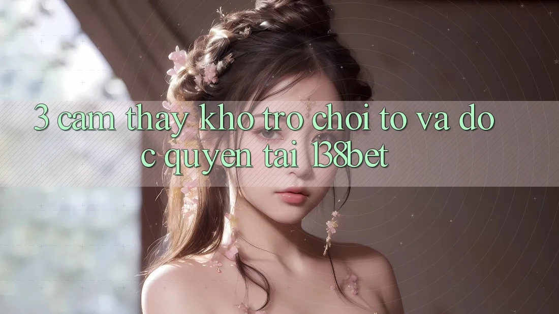 3. Cảm thấy Kho Trò chơi To Và Độc Quyền Tại 138bet