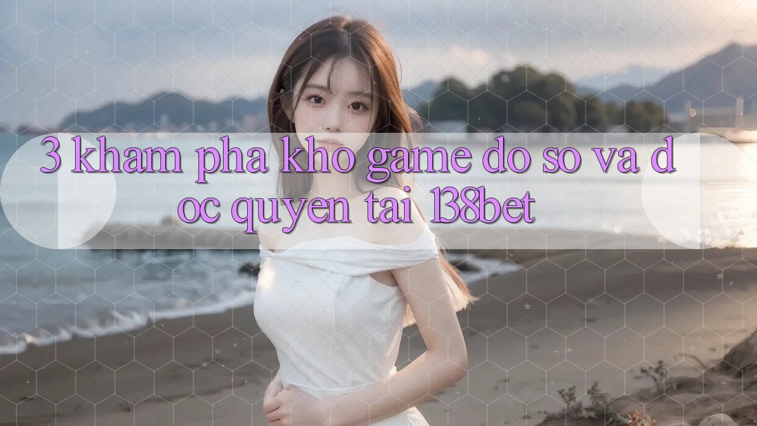 3. Khám Phá Kho Game Đồ Sộ Và Độc Quyền Tại 138bet 3. Khám Phá Kho Game Đồ Sộ Và Độc Quyền Tại 138bet