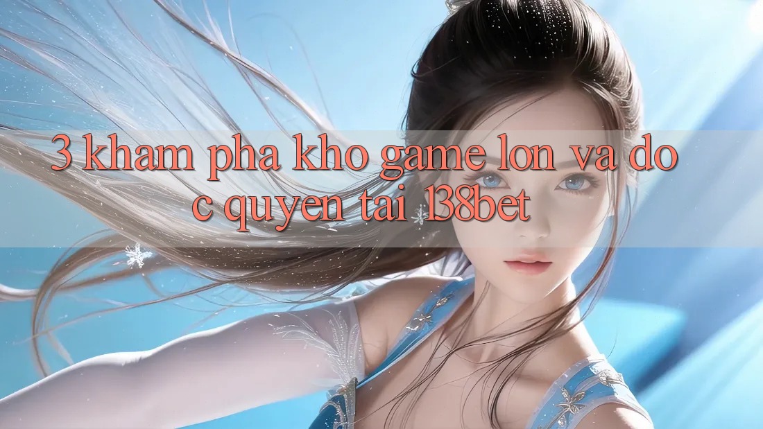 3. Khám Phá Kho Game Lớn Và Độc Quyền Tại 138bet 3. Khám Phá Kho Game Lớn Và Độc Quyền Tại 138bet
