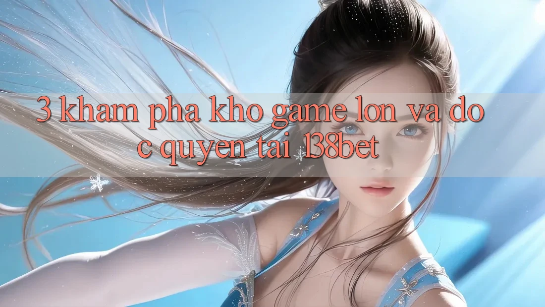 3. Khám Phá Kho Game Lớn Và Độc Quyền Tại 138bet