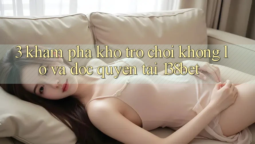 3. Khám Phá Kho Trò chơi Khổng lồ Và Độc Quyền Tại 138bet