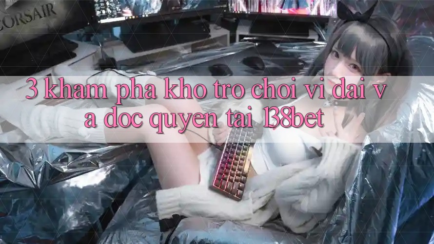 3. Khám Phá Kho Trò chơi Vĩ đại Và Độc Quyền Tại 138bet