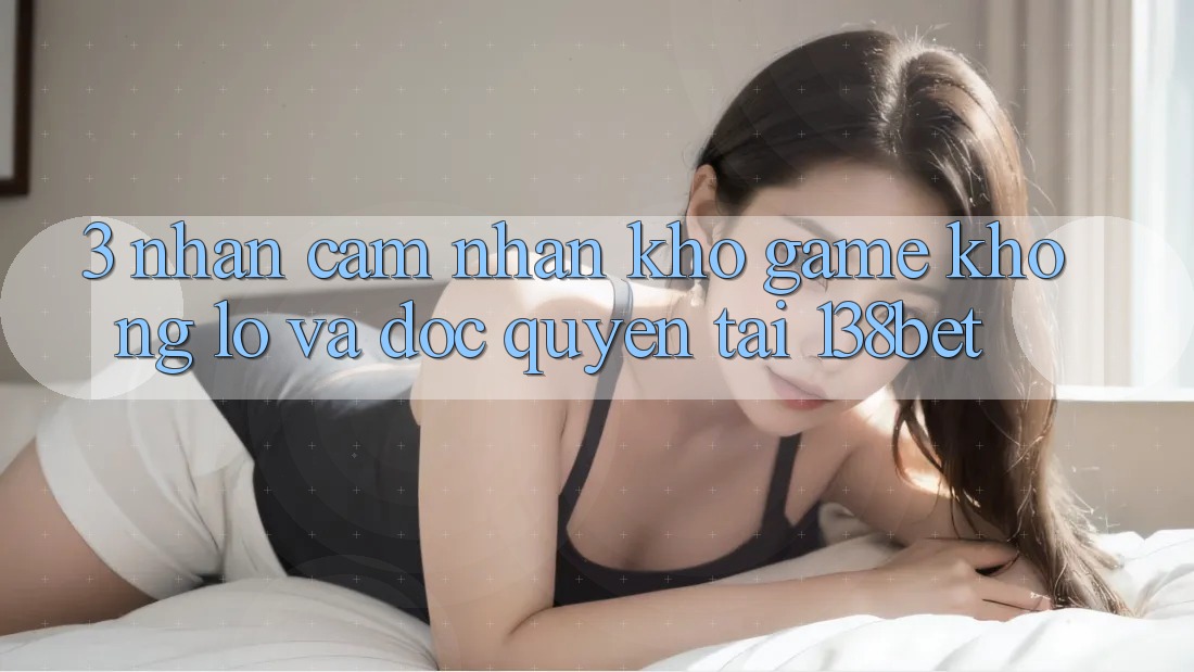 3. Nhận cảm nhận Kho Game Khổng lồ Và Độc Quyền Tại 138bet 3. Nhận cảm nhận Kho Game Khổng lồ Và Độc Quyền Tại 138bet