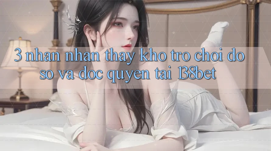 3. Nhận nhận thấy Kho Trò chơi Đồ sộ Và Độc Quyền Tại 138bet