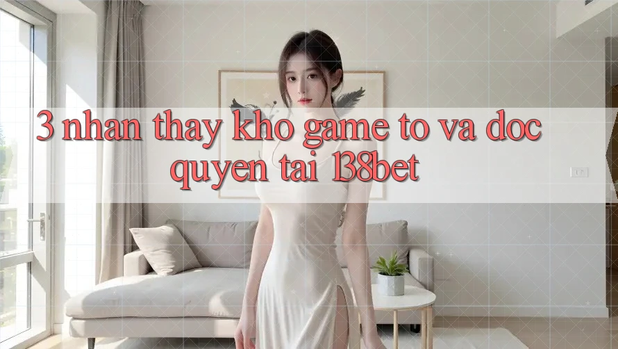 3. Nhận thấy Kho Game To Và Độc Quyền Tại 138bet 3. Nhận thấy Kho Game To Và Độc Quyền Tại 138bet