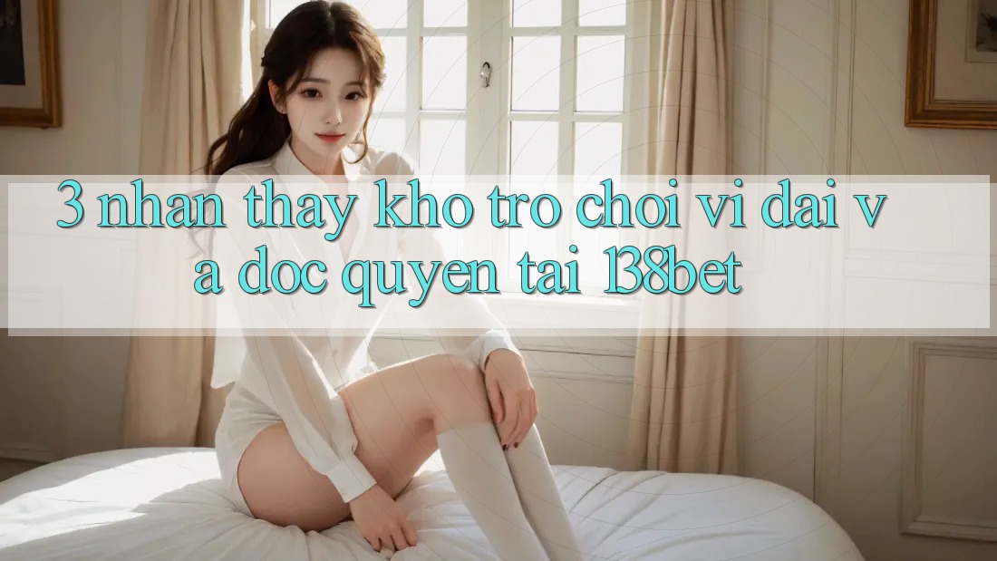 3. Nhận thấy Kho Trò chơi Vĩ đại Và Độc Quyền Tại 138bet