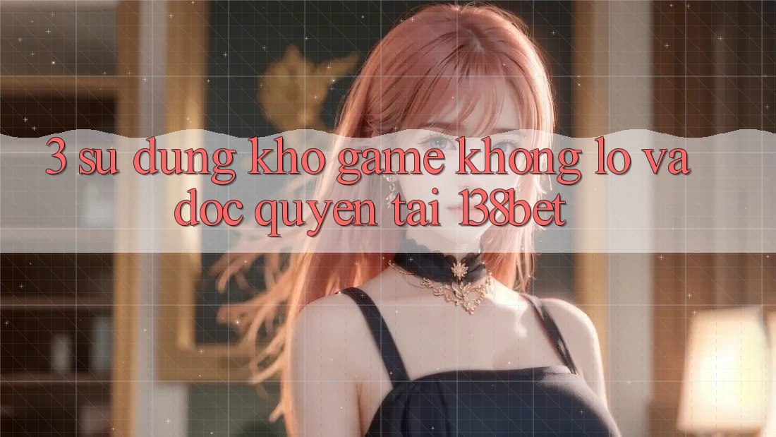 3. Sử dụng Kho Game Khổng lồ Và Độc Quyền Tại 138bet 3. Sử dụng Kho Game Khổng lồ Và Độc Quyền Tại 138bet