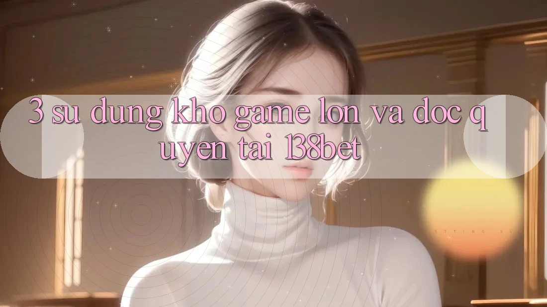 3. Sử dụng Kho Game Lớn Và Độc Quyền Tại 138bet