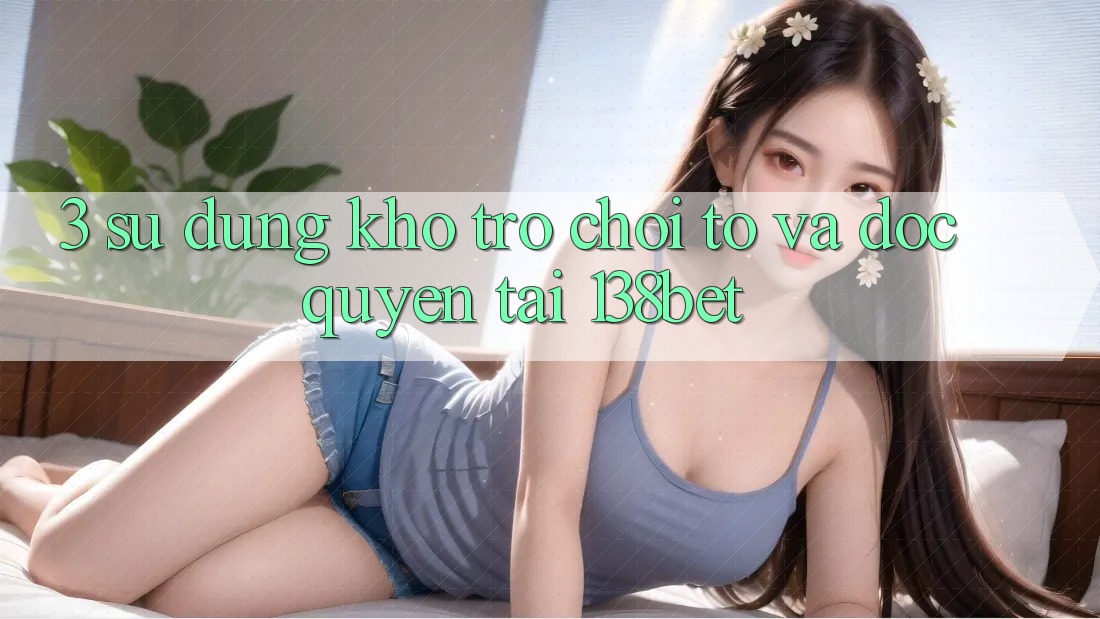 3. Sử dụng Kho Trò chơi To Và Độc Quyền Tại 138bet 3. Sử dụng Kho Trò chơi To Và Độc Quyền Tại 138bet
