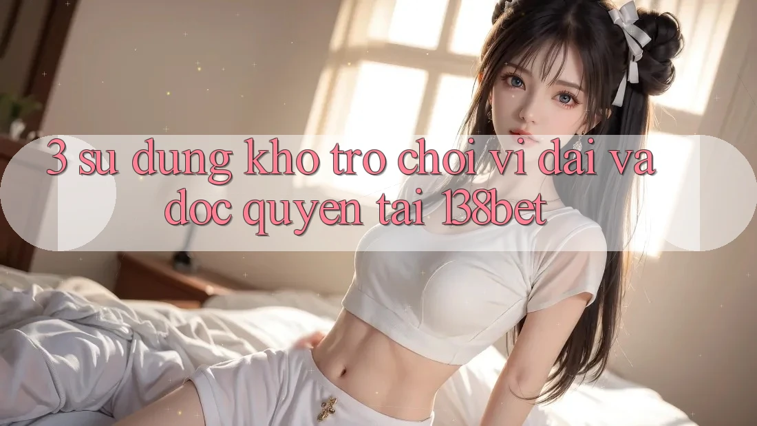 3. Sử dụng Kho Trò chơi Vĩ đại Và Độc Quyền Tại 138bet 3. Sử dụng Kho Trò chơi Vĩ đại Và Độc Quyền Tại 138bet
