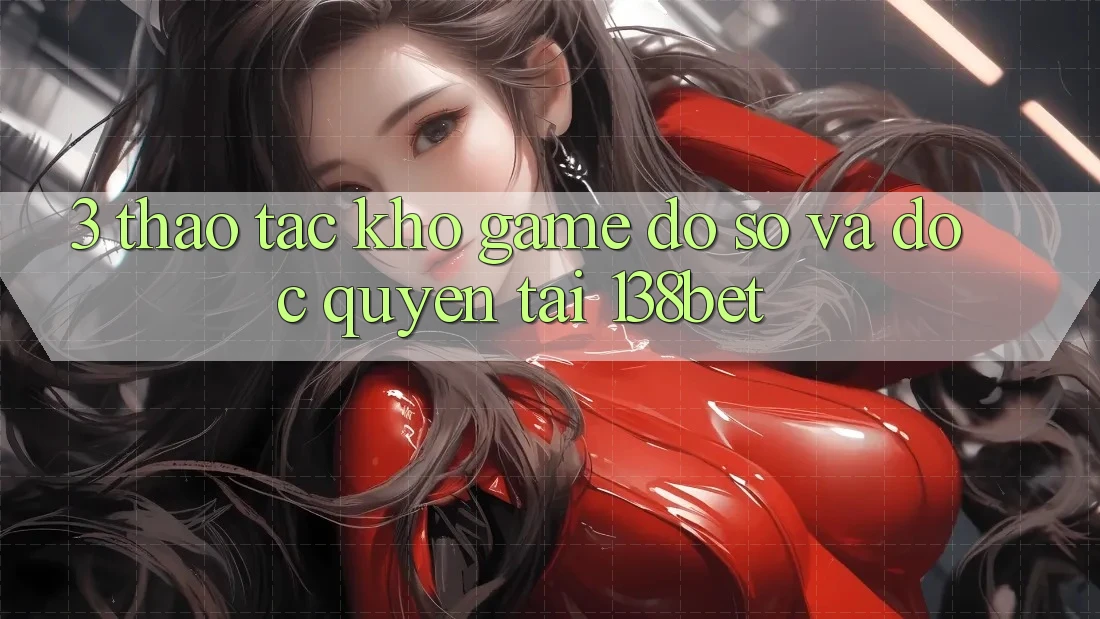 3. Thao tác Kho Game Đồ Sộ Và Độc Quyền Tại 138bet