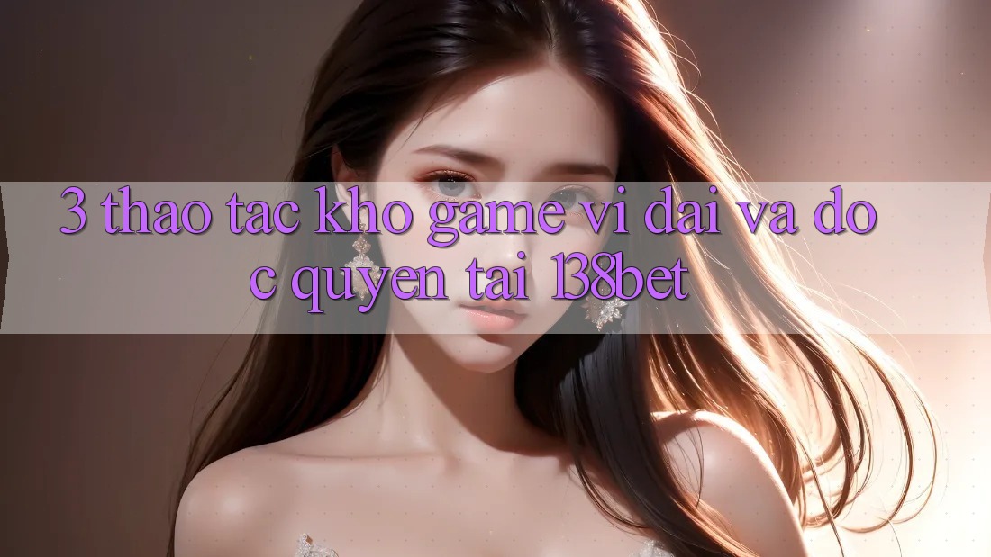 3. Thao tác Kho Game Vĩ đại Và Độc Quyền Tại 138bet 3. Thao tác Kho Game Vĩ đại Và Độc Quyền Tại 138bet
